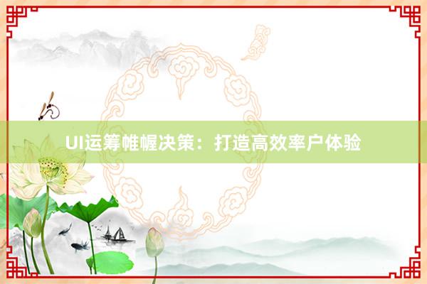 UI运筹帷幄决策:打造高效率户体验