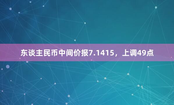 东谈主民币中间价报7.1415，上调49点