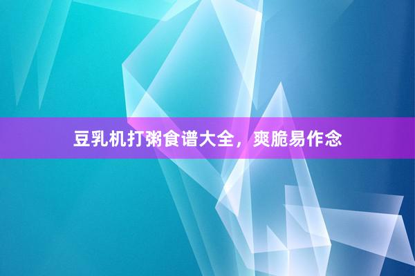 豆乳机打粥食谱大全，爽脆易作念