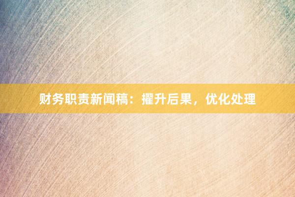 财务职责新闻稿:擢升后果,优化处理