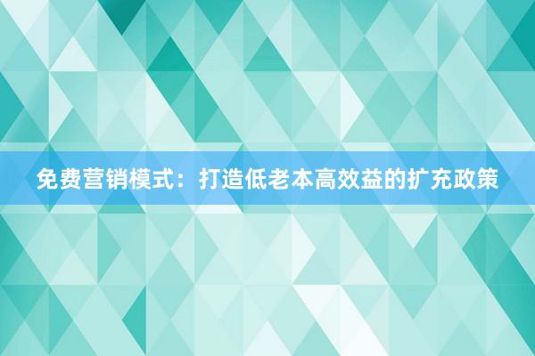 免费营销模式：打造低老本高效益的扩充政策